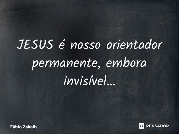 ⁠JESUS é nosso orientador permanente, embora invisível…... Frase de Fábio Zakaib.