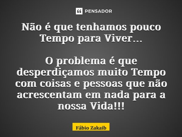 ⁠Não é que tenhamos pouco Tempo para Viver… O problema é que desperdiçamos muito Tempo com coisas e pessoas que não acrescentam em nada para a nossa Vida!!!... Frase de Fábio Zakaib.