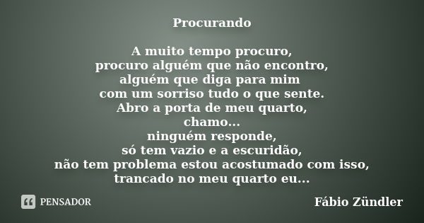 Procurando A muito tempo procuro, procuro alguém que não encontro, alguém que diga para mim com um sorriso tudo o que sente. Abro a porta de meu quarto, chamo..... Frase de Fábio Zündler.