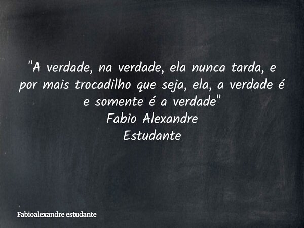 "A verdade, na verdade, ela nunca tarda, e por mais trocadilho que seja, ela, a verdade é e somente é a verdade" Fabio Alexandre Estudante... Frase de Fabioalexandre estudante.