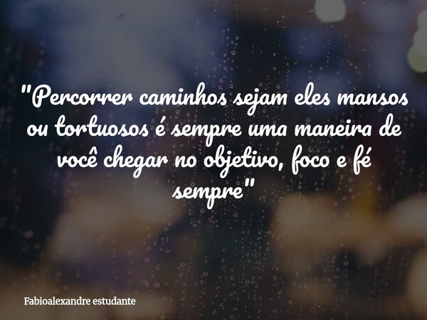 "Percorrer caminhos sejam eles mansos ou tortuosos é sempre uma maneira de você chegar no objetivo, foco e fé sempre"... Frase de Fabioalexandre estudante.