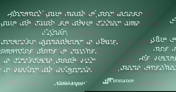 Aprendi que nada é por acaso E que de tudo se deve tirar uma lição. Que é preciso agradecer a Deus, nos momentos bons e ruins. As vezes a tristeza pode vir para... Frase de FabioArqui.
