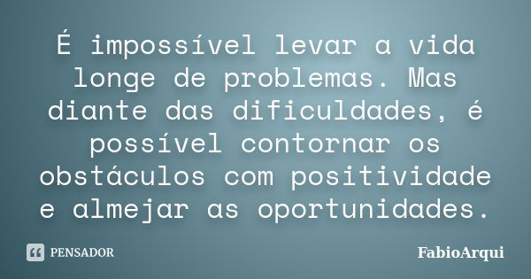 É impossível levar a vida longe de problemas. Mas diante das dificuldades, é possível contornar os obstáculos com positividade e almejar as oportunidades.... Frase de FabioArqui.