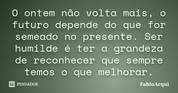 O ontem não volta mais, o futuro depende do que for semeado no presente. Ser humilde é ter a grandeza de reconhecer que sempre temos o que melhorar.... Frase de FabioArqui.