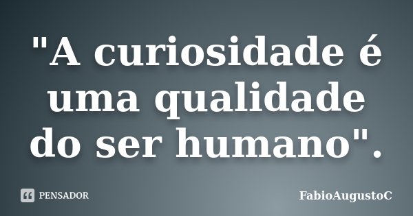 "A curiosidade é uma qualidade do ser humano".... Frase de FabioAugustoC.