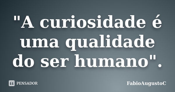 "A curiosidade é uma qualidade do ser humano".... Frase de FabioAugustoC.