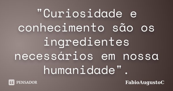 "Curiosidade e conhecimento são os ingredientes necessários em nossa humanidade".... Frase de FabioAugustoC.