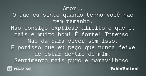 Amor.. O que eu sinto quando tenho você nao tem tamanho. Nao consigo explicar direito o que é. Mais é muito bom! É forte! Intenso! Nao da para viver sem isso. É... Frase de FabioBottoni.