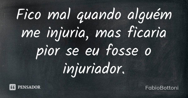 Fico mal quando alguém me injuria, mas ficaria pior se eu fosse o injuriador.... Frase de FabioBottoni.