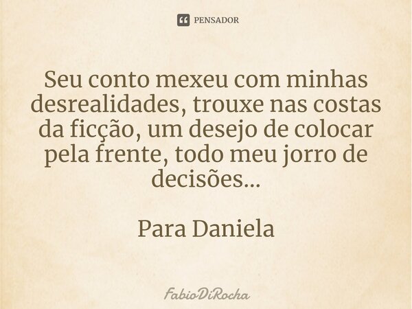 ⁠Seu conto mexeu com minhas desrealidades, trouxe nas costas da ficção, um desejo de colocar pela frente, todo meu jorro de decisões... Para Daniela... Frase de FabioDiRocha.