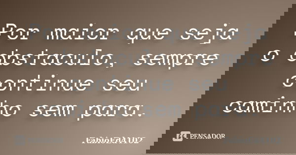 Por maior que seja o obstaculo, sempre continue seu caminho sem para.... Frase de FabioEd4102.