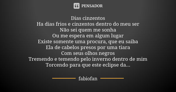 Dias cinzentos Ha dias frios e cinzentos dentro do meu ser Não sei quem me sonha Ou me espera em algum lugar Existe somente uma procura, que eu saiba Ela de cab... Frase de Fabiofan.