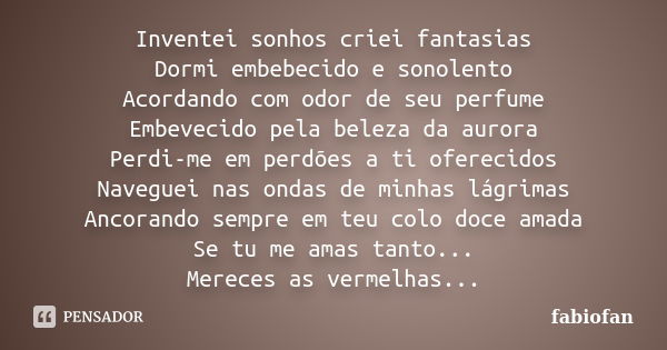 Inventei sonhos criei fantasias Dormi embebecido e sonolento Acordando com odor de seu perfume Embevecido pela beleza da aurora Perdi-me em perdões a ti ofereci... Frase de Fabiofan.