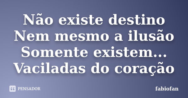 Não existe destino Nem mesmo a ilusão Somente existem... Vaciladas do coração... Frase de Fabiofan.