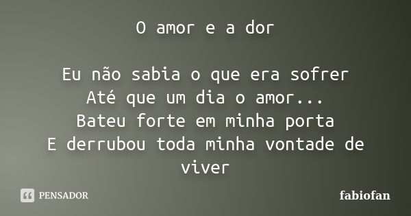 O amor e a dor Eu não sabia o que era sofrer Até que um dia o amor... Bateu forte em minha porta E derrubou toda minha vontade de viver... Frase de Fabiofan.