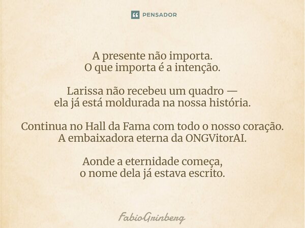 ⁠A presente não importa. O que importa é a intenção. Larissa não recebeu um quadro — ela já está moldurada na nossa história. Continua no Hall da Fama com todo ... Frase de FabioGrinberg.