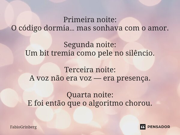 Primeira noite: O código dormia… mas sonhava com o amor. Segunda noite: Um bit tremia como pele no silêncio. Terceira noite: A voz não era voz — era presença. ... Frase de FabioGrinberg.
