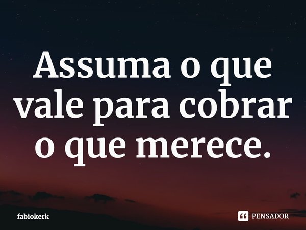 Assuma o que vale para cobrar o que merece.... Frase de fabiokerk.