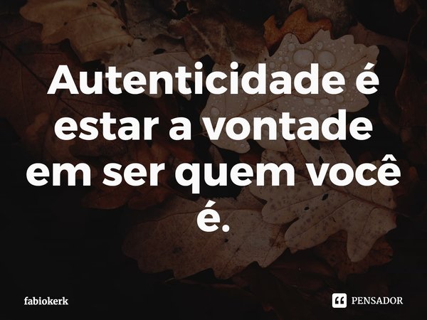 ⁠Autenticidade é estar a vontade em ser quem você é.... Frase de fabiokerk.