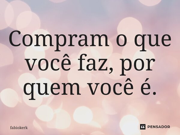 ⁠Compram o que você faz, por quem você é.... Frase de fabiokerk.