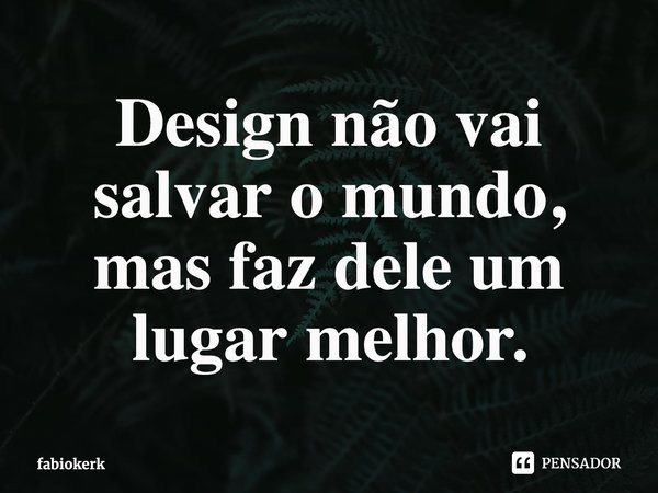 ⁠Design não vai salvar o mundo, mas faz dele um lugar melhor.... Frase de fabiokerk.
