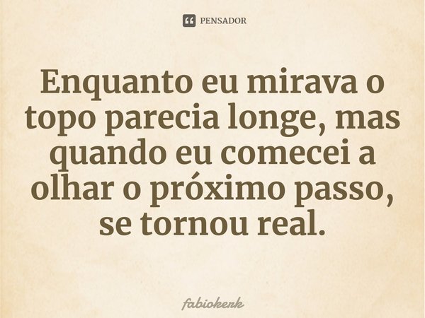 ⁠Enquanto eu mirava o topo parecia longe, mas quando eu comecei a olhar o próximo passo, se tornou real.... Frase de fabiokerk.