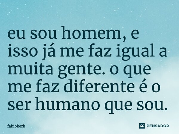 eu sou homem, e isso já me faz igual a muita gente. o que me faz diferente é o ser humano que sou.... Frase de fabiokerk.