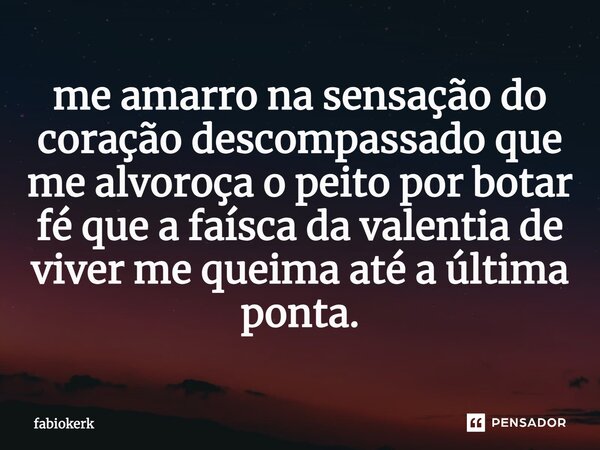 ⁠me amarro na sensação do coração descompassado que me alvoroça o peito por botar fé que a faísca da valentia de viver me queima até a última ponta.... Frase de fabiokerk.