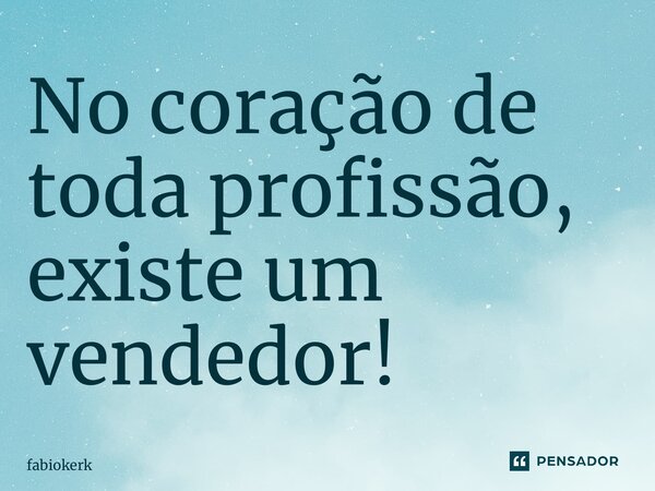 ⁠No coração de toda profissão, existe um vendedor!... Frase de fabiokerk.