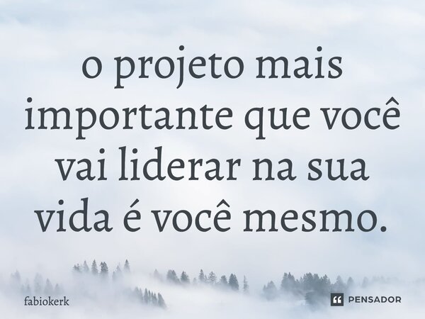 ⁠o projeto mais importante que você vai liderar na sua vida é você mesmo.... Frase de fabiokerk.
