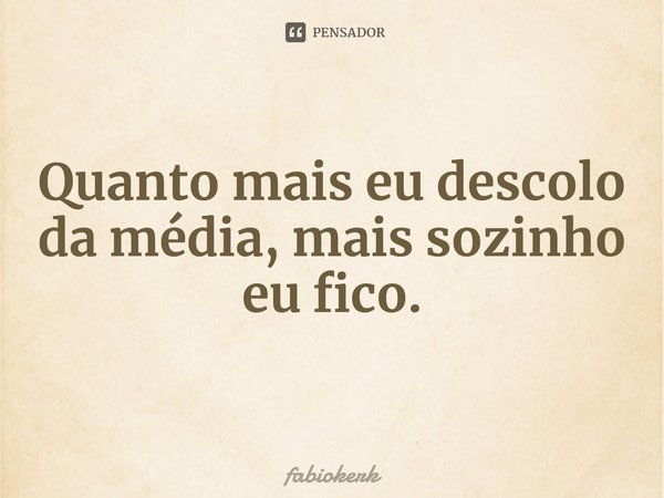 Quanto mais eu descolo da média, mais sozinho eu fico.... Frase de fabiokerk.