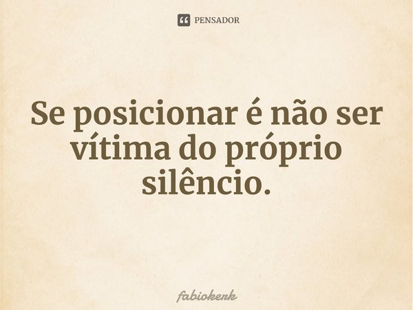 ⁠Se posicionar é não ser vítima do próprio silêncio.... Frase de fabiokerk.