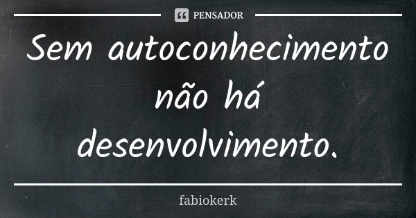 Sem autoconhecimento não há desenvolvimento.... Frase de fabiokerk.