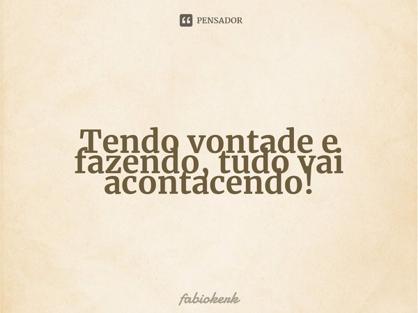 ⁠Tendo vontade e fazendo, tudo vai acontacendo!... Frase de fabiokerk.