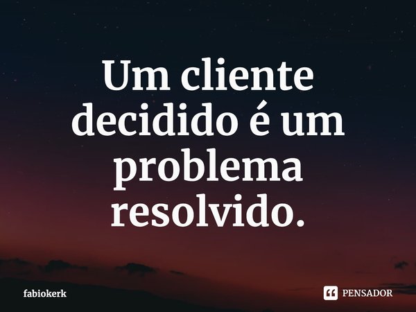 ⁠Um cliente decidido é um problema resolvido.... Frase de fabiokerk.