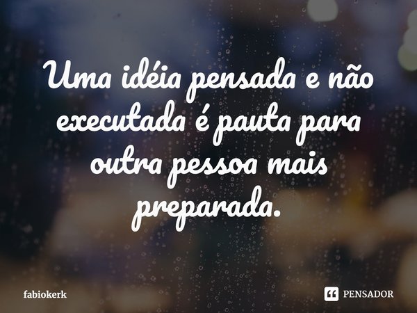 ⁠Uma idéia pensada e não executada é pauta para outra pessoa mais preparada.... Frase de fabiokerk.