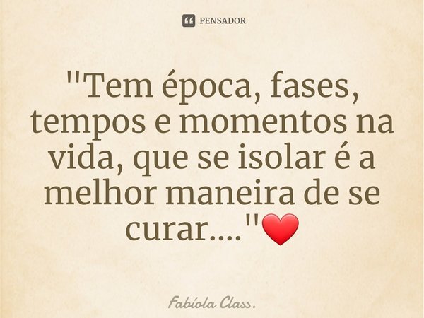 "Tem época, fases, tempos e momentos na vida, que se isolar é a melhor maneira de se curar...."❤... Frase de Fabíola Class..