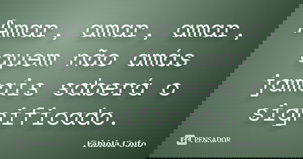 Amar, amar, amar, quem não amás jamais saberá o significado.... Frase de Fabíola Coito.