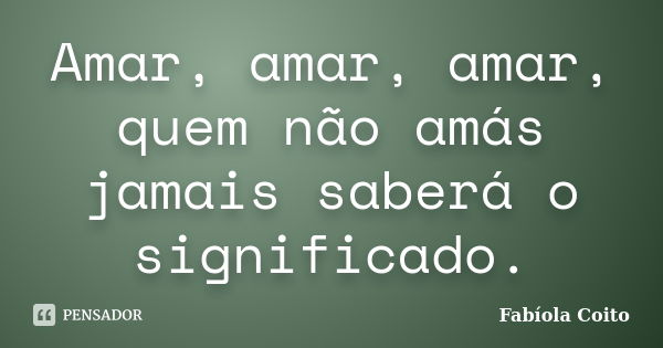 Amar, amar, amar, quem não amás jamais saberá o significado.... Frase de Fabíola Coito.