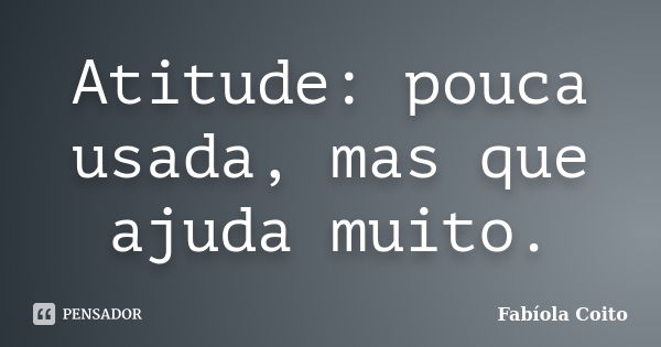 Atitude: pouca usada, mas que ajuda muito.... Frase de Fabíola Coito.