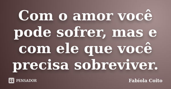 Com o amor você pode sofrer, mas e com ele que você precisa sobreviver.... Frase de Fabíola Coito.