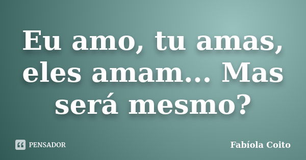 Eu amo, tu amas, eles amam... Mas será mesmo?... Frase de Fabíola Coito.