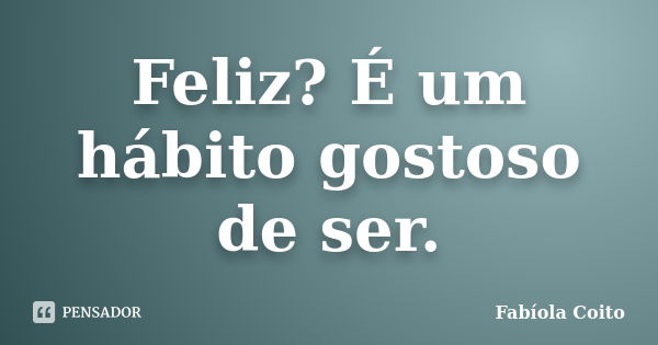 Feliz? É um hábito gostoso de ser.... Frase de Fabíola Coito.