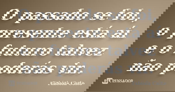 O passado se foi, o presente está aí e o futuro talvez não poderás vir.... Frase de Fabíola Coito.