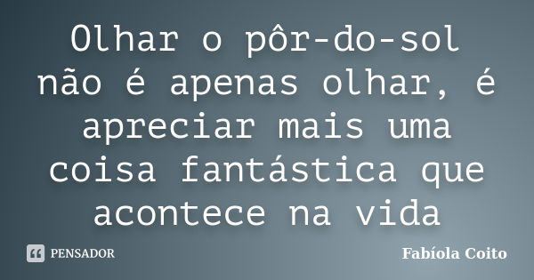 Olhar o pôr-do-sol não é apenas olhar, é apreciar mais uma coisa fantástica que acontece na vida... Frase de Fabíola Coito.