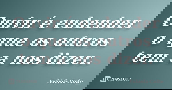 Ouvir é endender o que os outros tem a nos dizer.... Frase de Fabíola Coito.