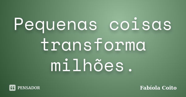 Pequenas coisas transforma milhões.... Frase de Fabíola Coito.