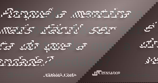 Porquê a mentira é mais fácil ser dita do que a verdade?... Frase de Fabiola Coito.