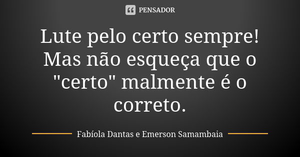 Lute pelo certo sempre! Mas não esqueça que o "certo" malmente é o correto.... Frase de Fabíola Dantas e Emerson Samambaia.