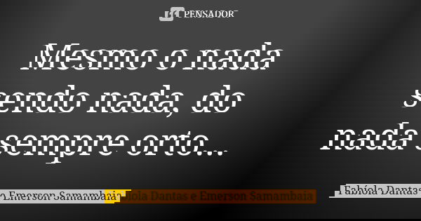 Mesmo o nada sendo nada, do nada sempre orto...... Frase de Fabíola Dantas e Emerson Samambaia.